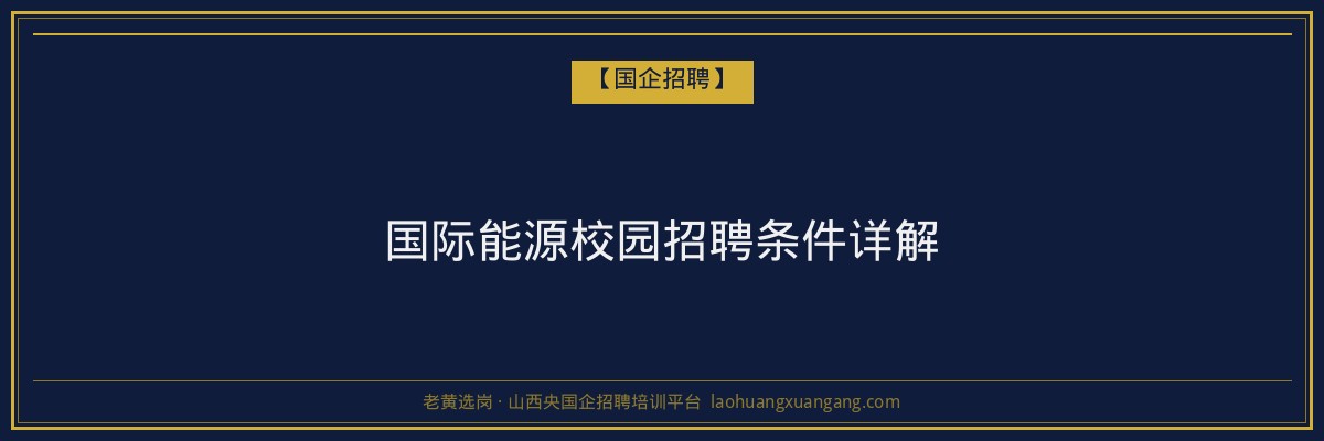 国际能源校园招聘条件详解 - 老黄选岗