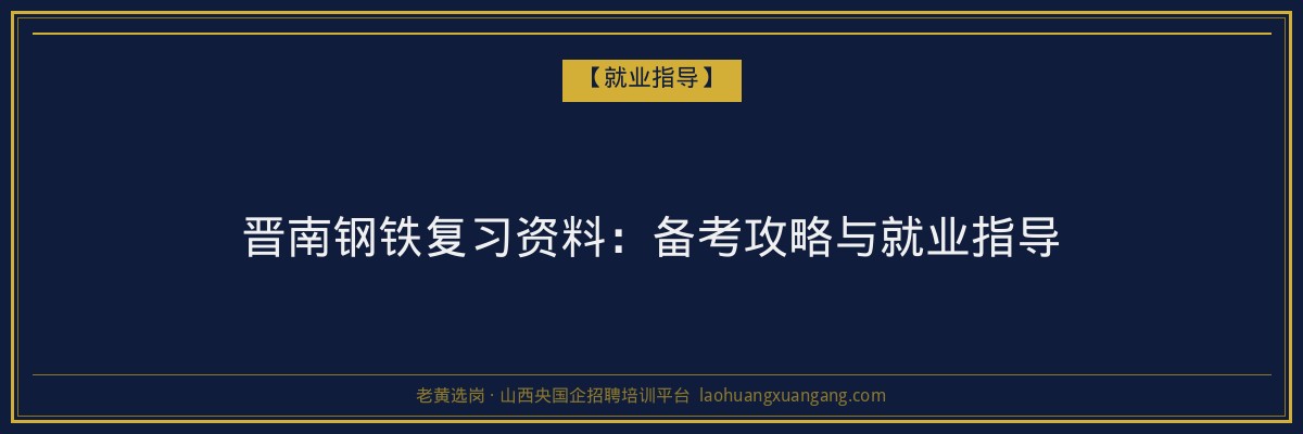 晋南钢铁复习资料:备考攻略与就业指导 - 老黄选岗