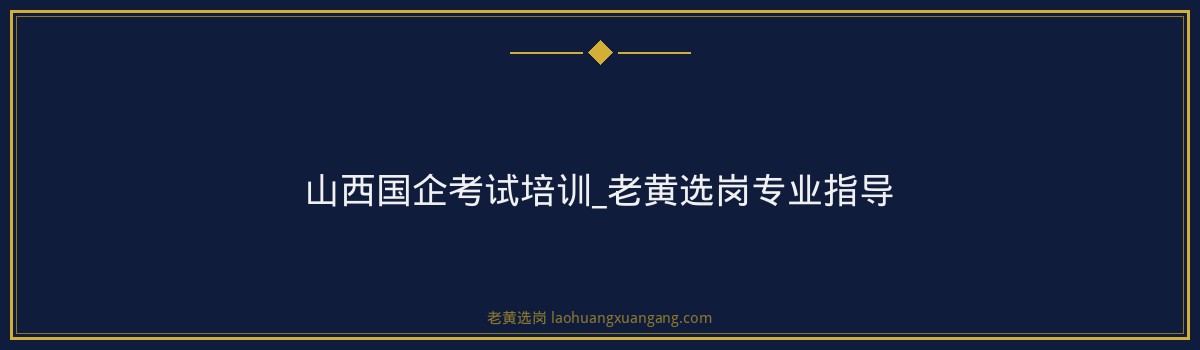 山西国企考试培训_老黄选岗专业指导 - 要点