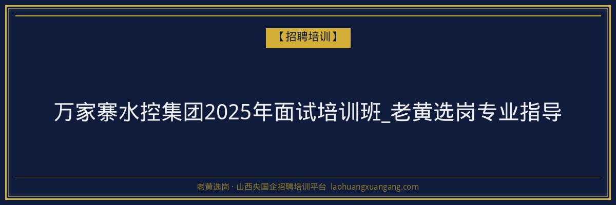 万家寨水控集团2025年面试培训班_老黄选岗专业指导 - 老黄选岗
