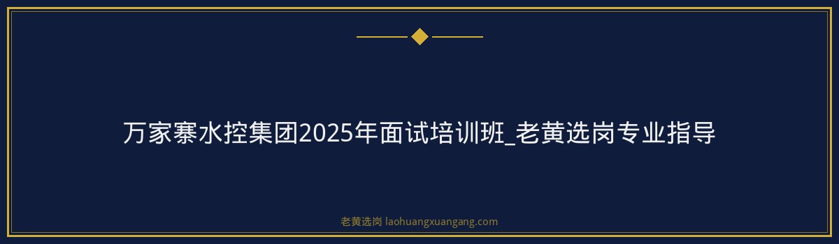 万家寨水控集团2025年面试培训班_老黄选岗专业指导 - 要点