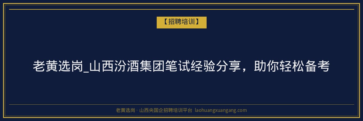 老黄选岗_山西汾酒集团笔试经验分享，助你轻松备考 - 老黄选岗