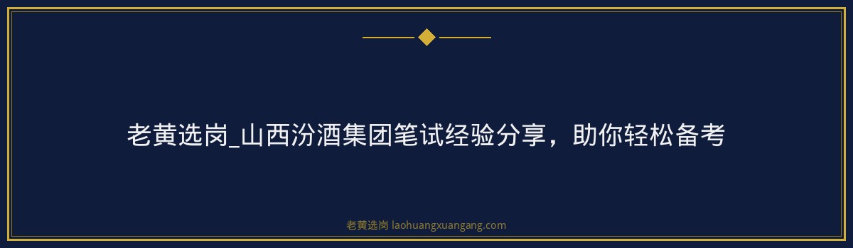 老黄选岗_山西汾酒集团笔试经验分享，助你轻松备考 - 要点