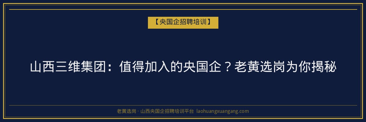 山西三维集团：值得加入的央国企？老黄选岗为你揭秘 - 老黄选岗
