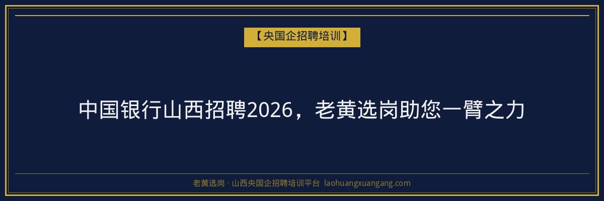 中国银行山西招聘2026，老黄选岗助您一臂之力 - 老黄选岗