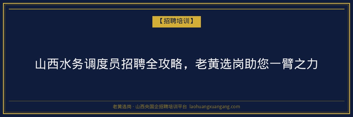 山西水务调度员招聘全攻略,老黄选岗助您一臂之力 - 老黄选岗