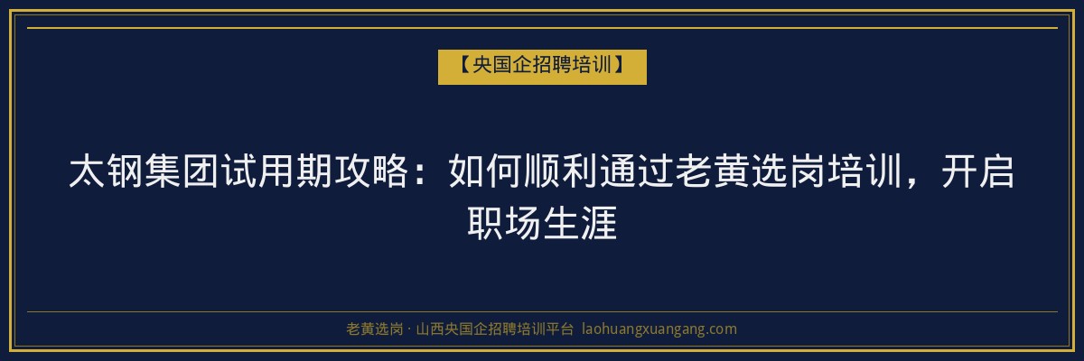 太钢集团试用期攻略:如何顺利通过老黄选岗培训,开启职场生涯 - 老黄选岗