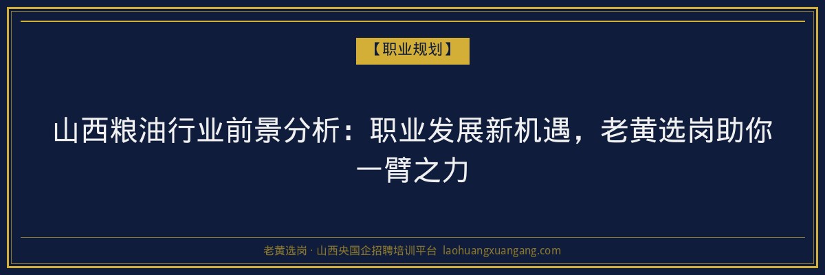 山西粮油行业前景分析：职业发展新机遇，老黄选岗助你一臂之力 - 老黄选岗