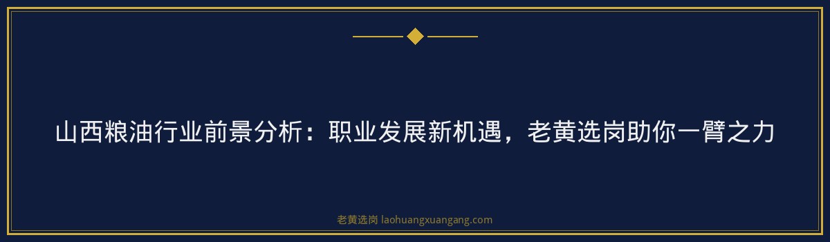 山西粮油行业前景分析：职业发展新机遇，老黄选岗助你一臂之力 - 要点