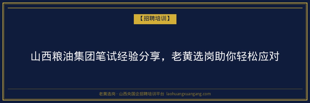 山西粮油集团笔试经验分享,老黄选岗助你轻松应对 - 老黄选岗