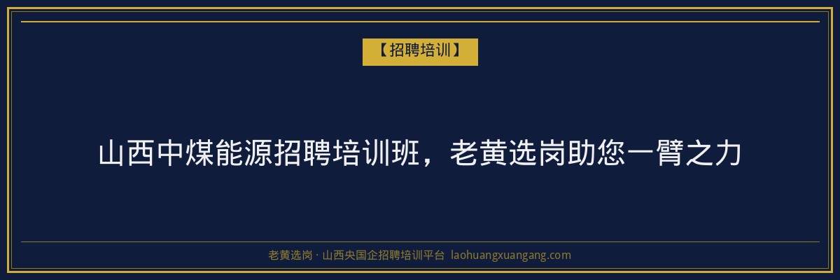山西中煤能源招聘培训班，老黄选岗助您一臂之力 - 老黄选岗