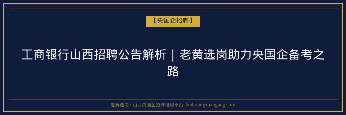 工商银行山西招聘公告解析 | 老黄选岗助力央国企备考之路 - 老黄选岗
