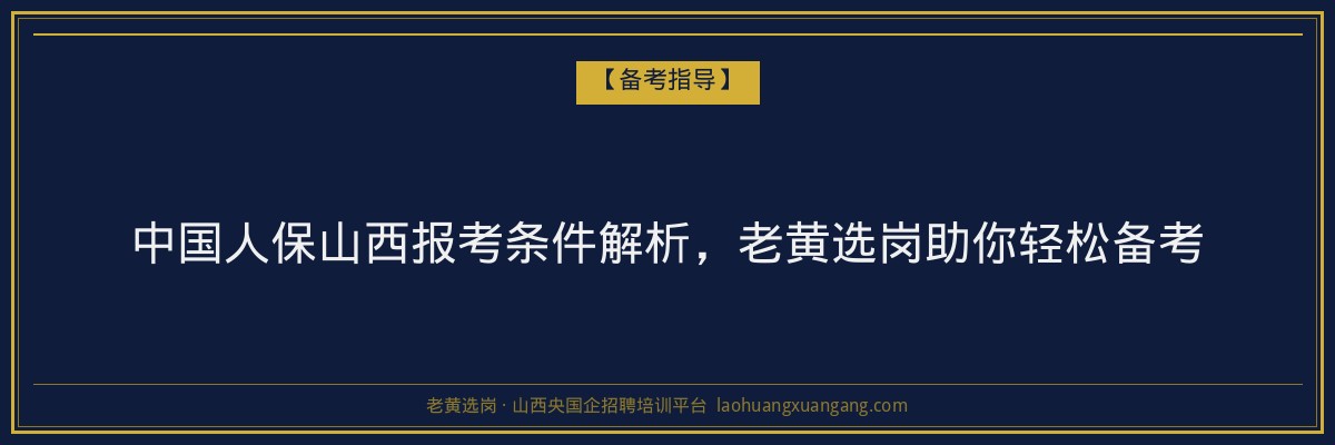中国人保山西报考条件解析,老黄选岗助你轻松备考 - 老黄选岗