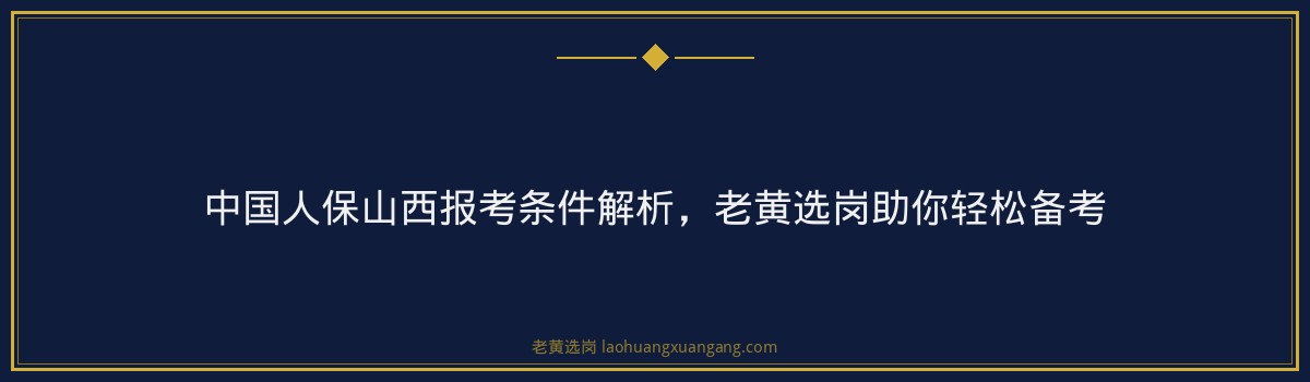 中国人保山西报考条件解析,老黄选岗助你轻松备考 - 要点