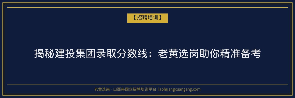 揭秘建投集团录取分数线：老黄选岗助你精准备考 - 老黄选岗