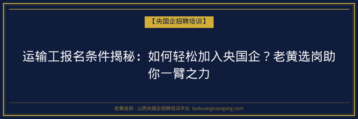 运输工报名条件揭秘:如何轻松加入央国企?老黄选岗助你一臂之力 - 老黄选岗