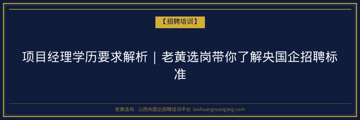 项目经理学历要求解析 | 老黄选岗带你了解央国企招聘标准 - 老黄选岗