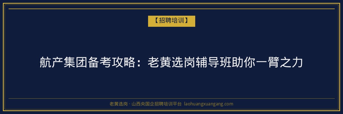 航产集团备考攻略：老黄选岗辅导班助你一臂之力 - 老黄选岗