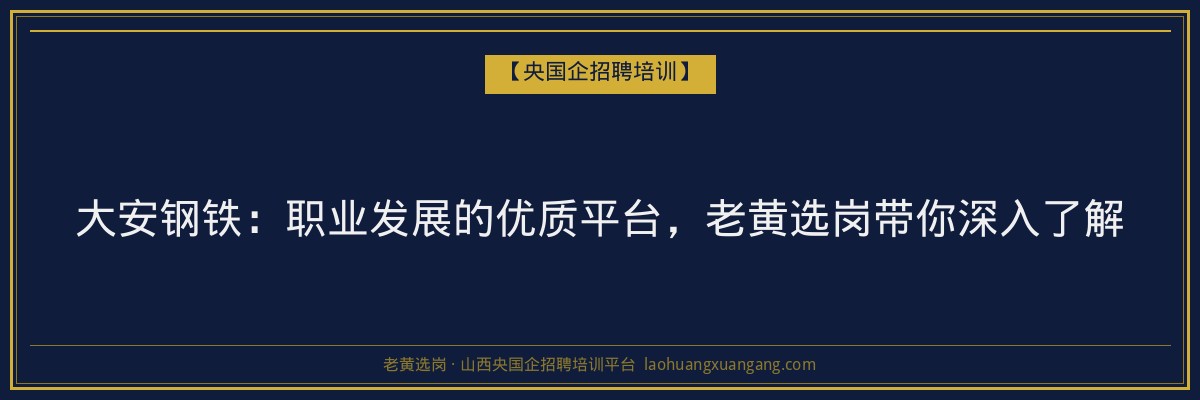 大安钢铁:职业发展的优质平台,老黄选岗带你深入了解 - 老黄选岗