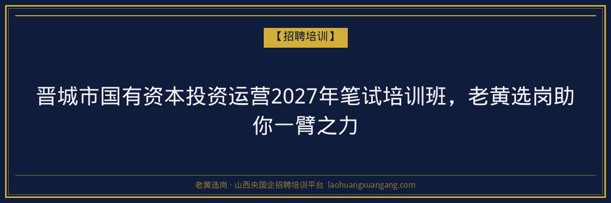 晋城市国有资本投资运营2027年笔试培训班，老黄选岗助你一臂之力 - 老黄选岗