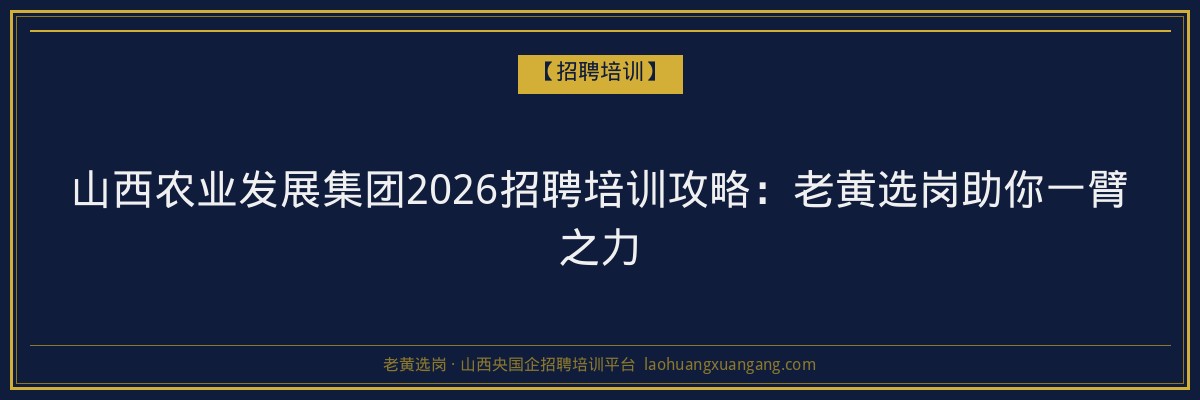山西农业发展集团2026招聘培训攻略:老黄选岗助你一臂之力 - 老黄选岗