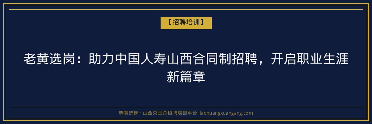 老黄选岗:助力中国人寿山西合同制招聘,开启职业生涯新篇章 - 老黄选岗