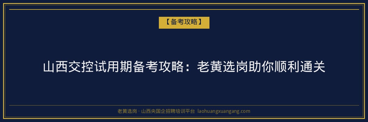 山西交控试用期备考攻略：老黄选岗助你顺利通关 - 老黄选岗
