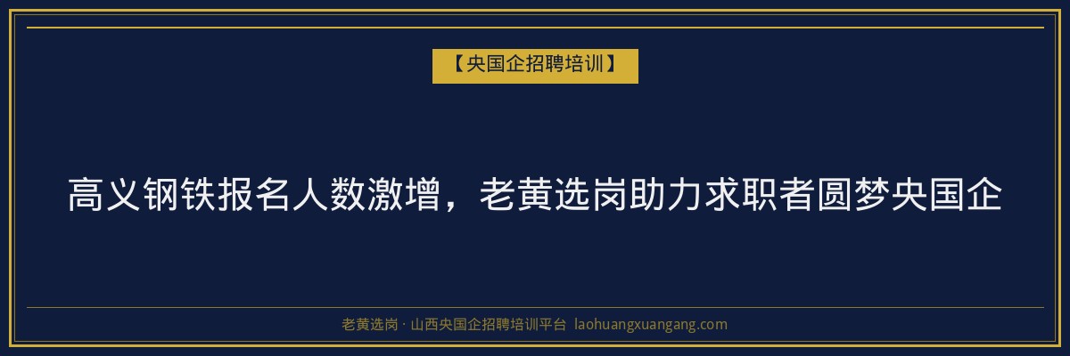 高义钢铁报名人数激增,老黄选岗助力求职者圆梦央国企 - 老黄选岗