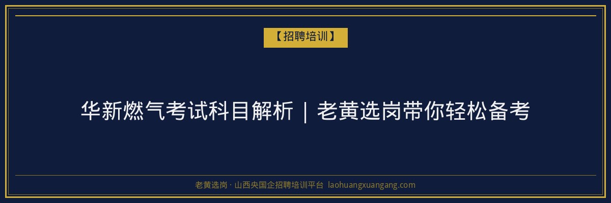 华新燃气考试科目解析 | 老黄选岗带你轻松备考 - 老黄选岗