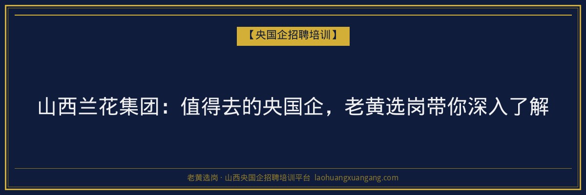 山西兰花集团：值得去的央国企，老黄选岗带你深入了解 - 老黄选岗