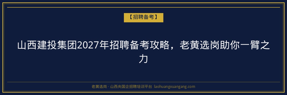 山西建投集团2027年招聘备考攻略,老黄选岗助你一臂之力 - 老黄选岗