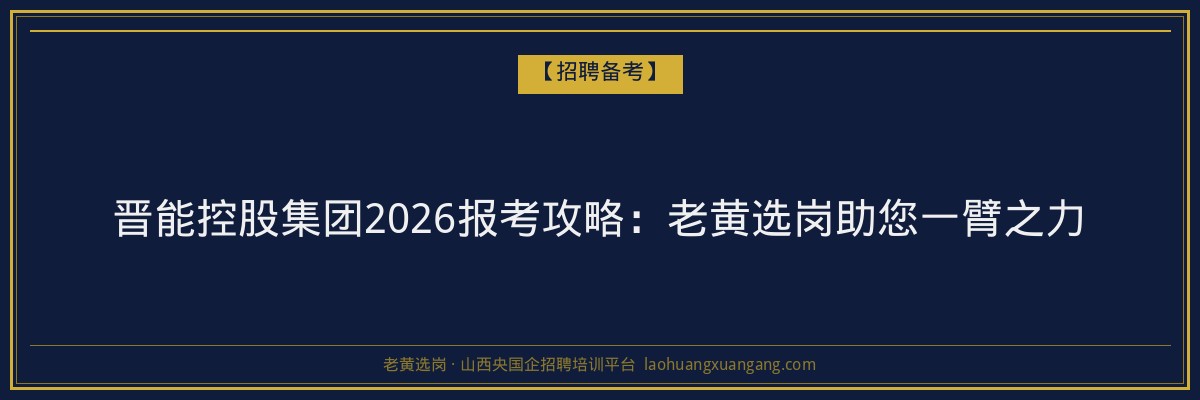 晋能控股集团2026报考攻略：老黄选岗助您一臂之力 - 老黄选岗