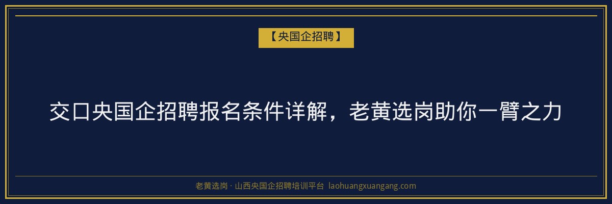 交口央国企招聘报名条件详解,老黄选岗助你一臂之力 - 老黄选岗