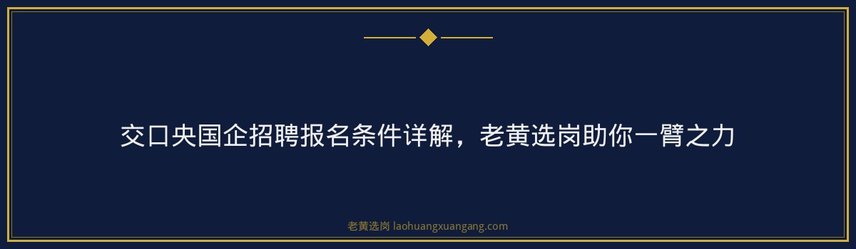 交口央国企招聘报名条件详解,老黄选岗助你一臂之力 - 要点