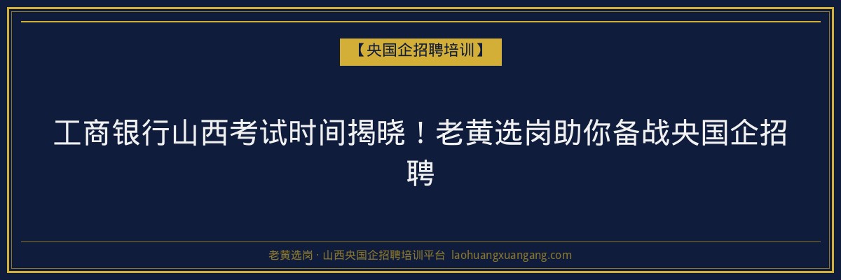 工商银行山西考试时间揭晓!老黄选岗助你备战央国企招聘 - 老黄选岗