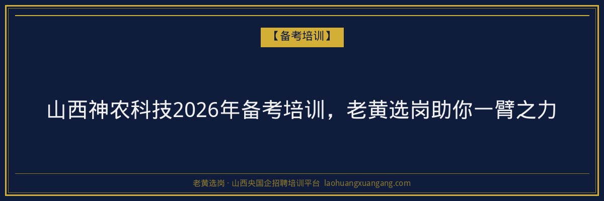 山西神农科技2026年备考培训,老黄选岗助你一臂之力 - 老黄选岗