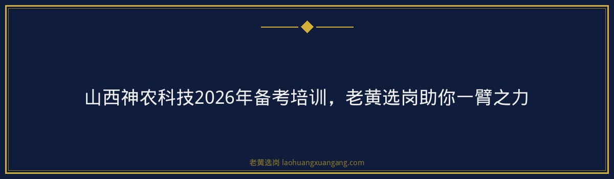 山西神农科技2026年备考培训,老黄选岗助你一臂之力 - 要点