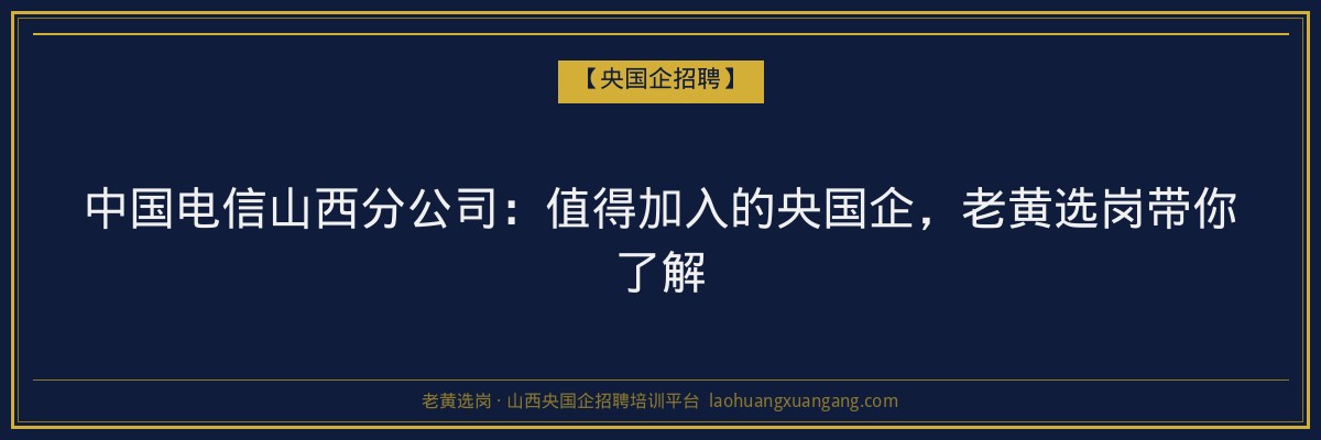 中国电信山西分公司:值得加入的央国企,老黄选岗带你了解 - 老黄选岗