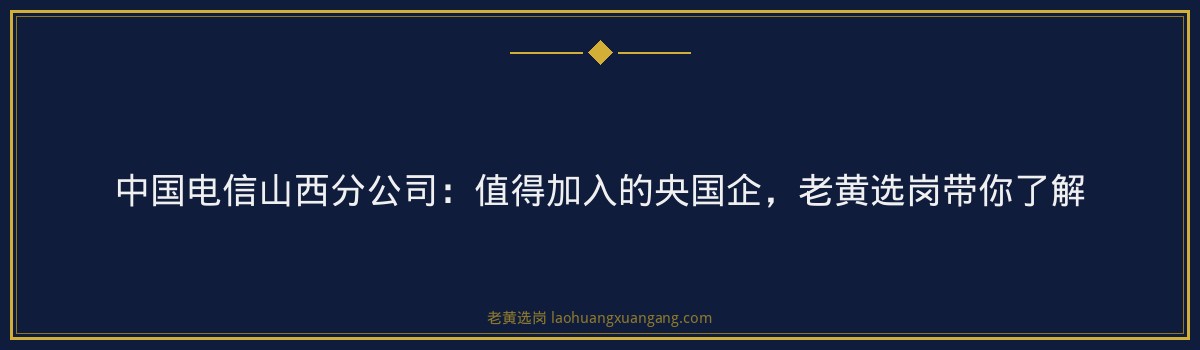 中国电信山西分公司:值得加入的央国企,老黄选岗带你了解 - 要点