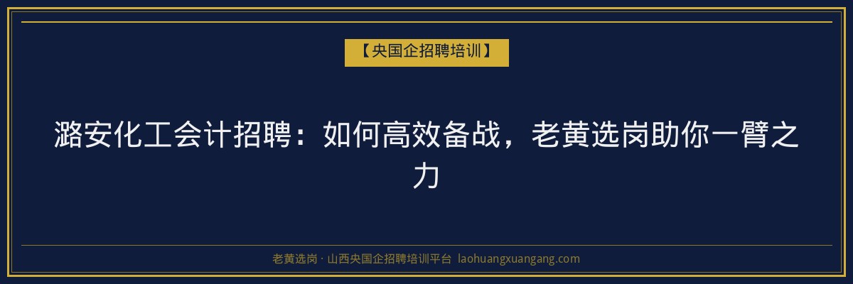 潞安化工会计招聘：如何高效备战，老黄选岗助你一臂之力 - 老黄选岗