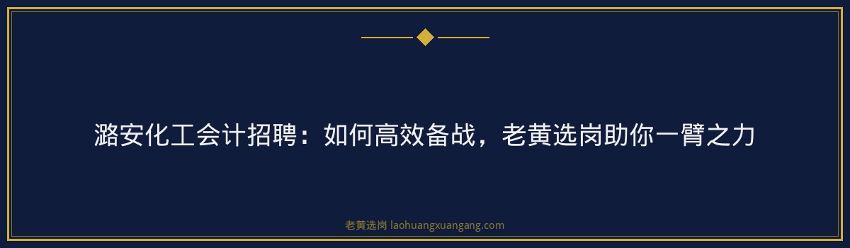 潞安化工会计招聘：如何高效备战，老黄选岗助你一臂之力 - 要点