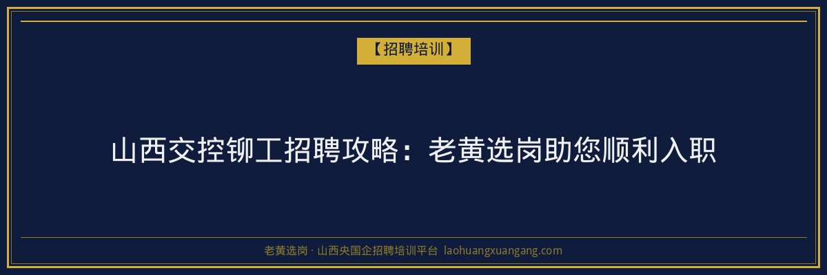 山西交控铆工招聘攻略：老黄选岗助您顺利入职 - 老黄选岗