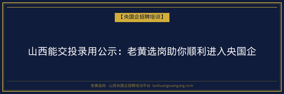 山西能交投录用公示:老黄选岗助你顺利进入央国企 - 老黄选岗
