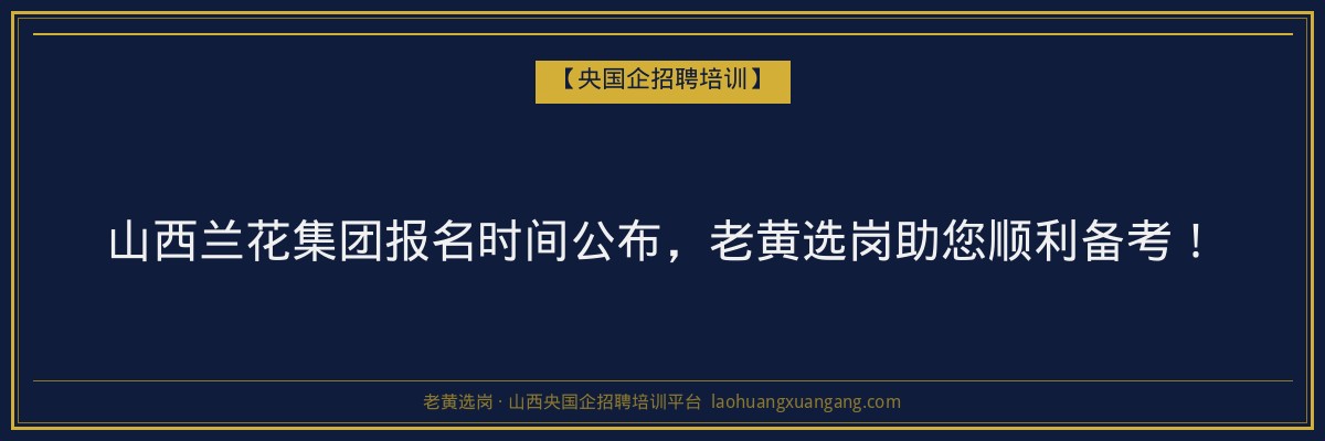 山西兰花集团报名时间公布，老黄选岗助您顺利备考！ - 老黄选岗