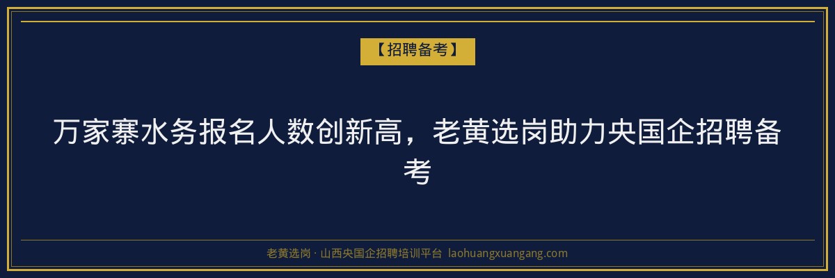 万家寨水务报名人数创新高,老黄选岗助力央国企招聘备考 - 老黄选岗