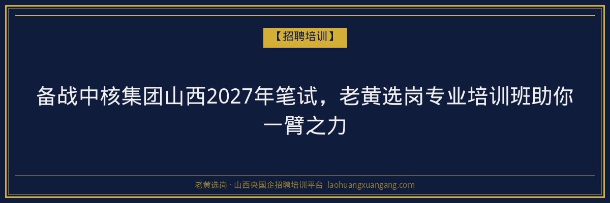 备战中核集团山西2027年笔试，老黄选岗专业培训班助你一臂之力 - 老黄选岗