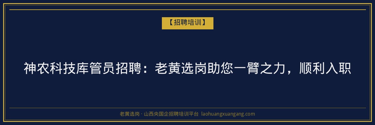神农科技库管员招聘：老黄选岗助您一臂之力，顺利入职 - 老黄选岗
