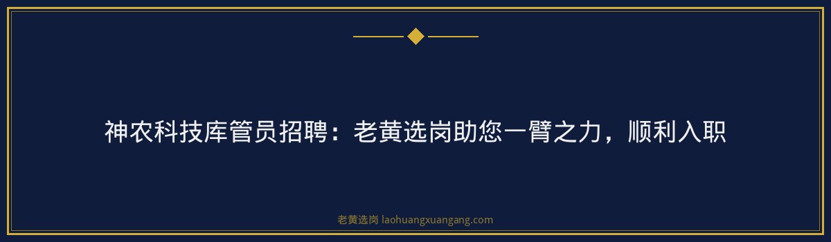 神农科技库管员招聘：老黄选岗助您一臂之力，顺利入职 - 要点