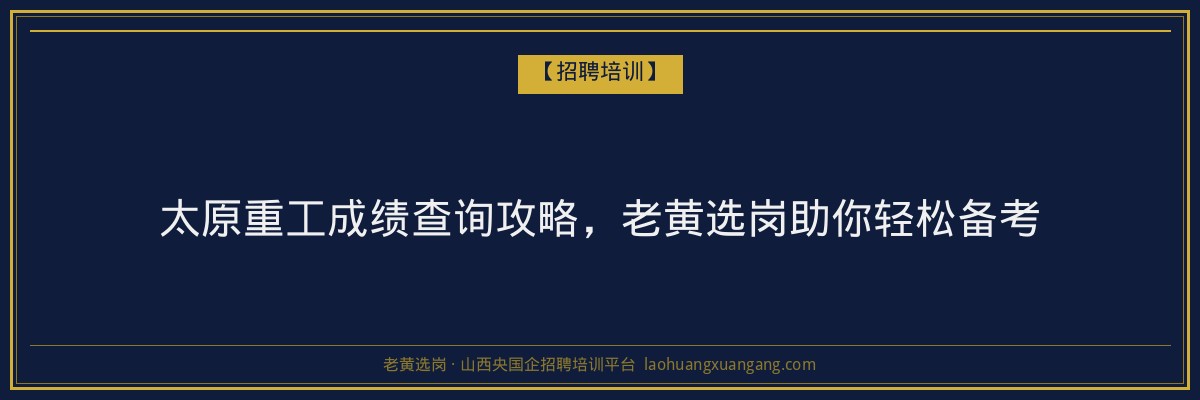 太原重工成绩查询攻略，老黄选岗助你轻松备考 - 老黄选岗