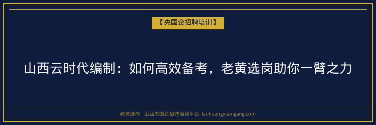 山西云时代编制：如何高效备考，老黄选岗助你一臂之力 - 老黄选岗